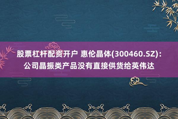 股票杠杆配资开户 惠伦晶体(300460.SZ)：公司晶振类产品没有直接供货给英伟达