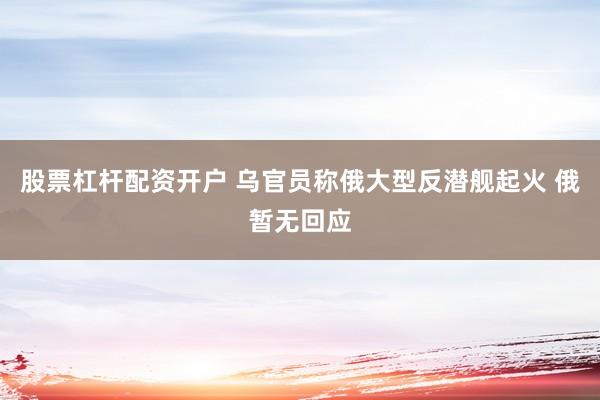 股票杠杆配资开户 乌官员称俄大型反潜舰起火 俄暂无回应