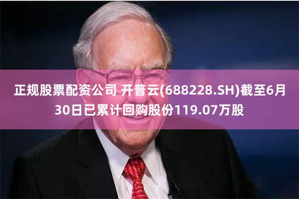 正规股票配资公司 开普云(688228.SH)截至6月30日已累计回购股份119.07万股