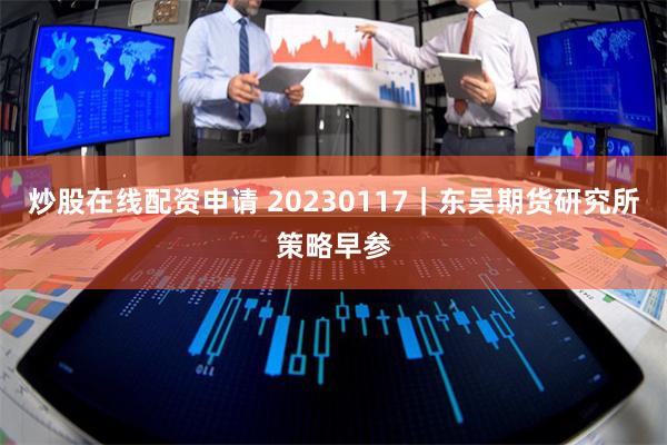 炒股在线配资申请 20230117｜东吴期货研究所策略早参