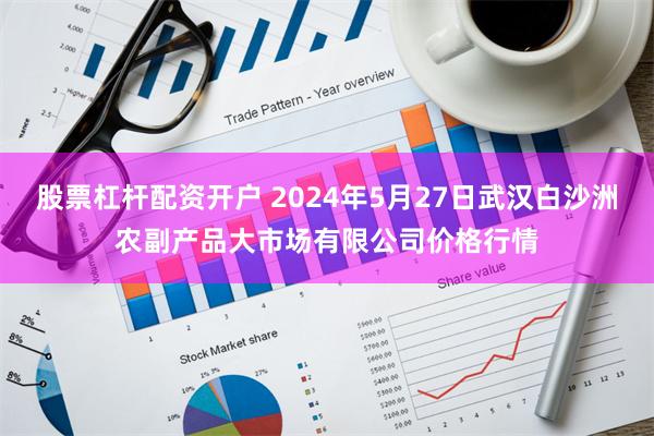 股票杠杆配资开户 2024年5月27日武汉白沙洲农副产品大市场有限公司价格行情