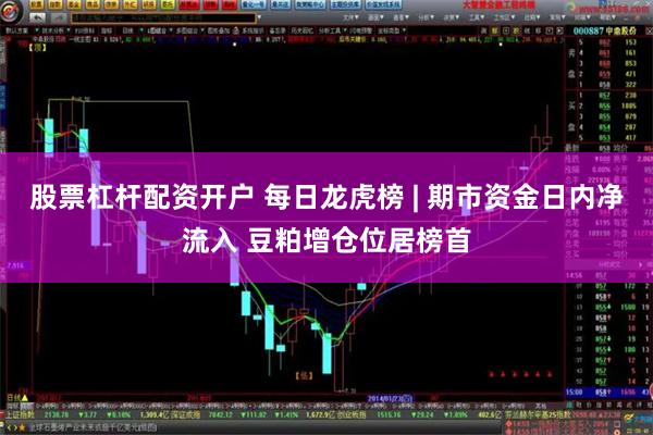 股票杠杆配资开户 每日龙虎榜 | 期市资金日内净流入 豆粕增仓位居榜首