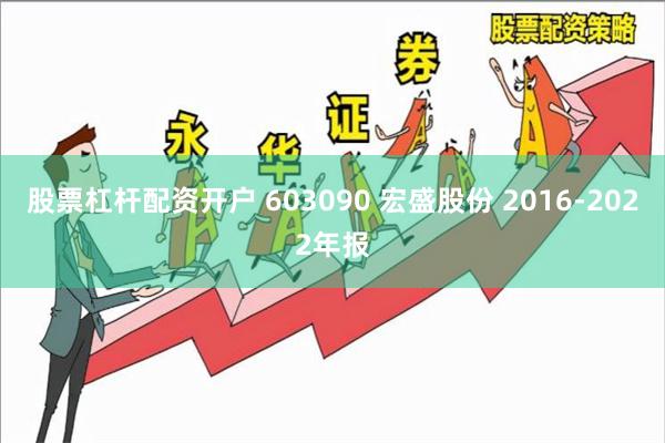 股票杠杆配资开户 603090 宏盛股份 2016-2022年报